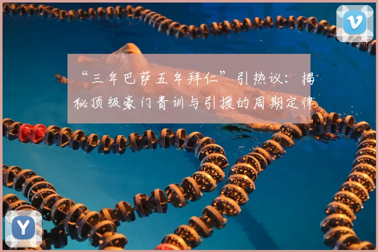 “三年巴萨五年拜仁”引热议：揭秘顶级豪门青训与引援的周期定律