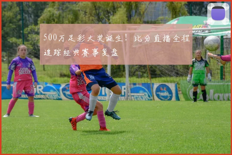 500万足彩大奖诞生！比分直播全程追踪经典赛事复盘