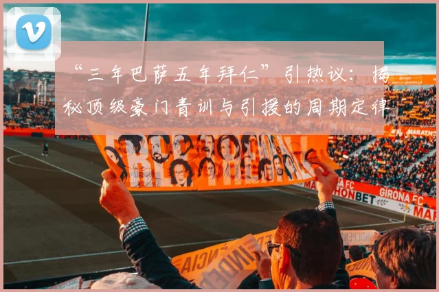 “三年巴萨五年拜仁”引热议:揭秘顶级豪门青训与引援的周期定律