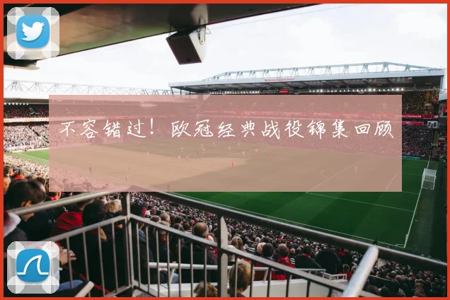 不容错过！欧冠经典战役锦集回顾