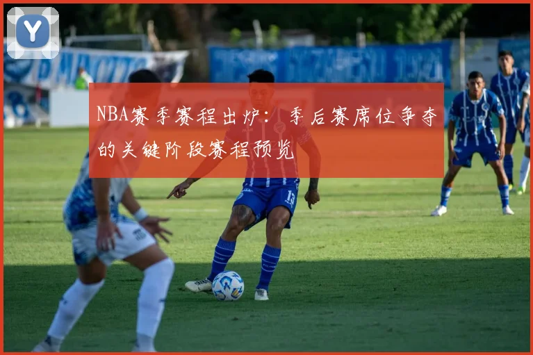 NBA赛季赛程出炉：季后赛席位争夺的关键阶段赛程预览