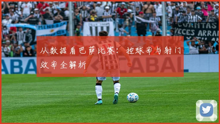 从数据看巴萨比赛：控球率与射门效率全解析