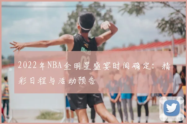 2022年NBA全明星盛宴时间确定：精彩日程与活动预告