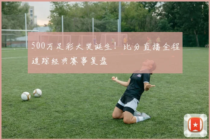500万足彩大奖诞生！比分直播全程追踪经典赛事复盘