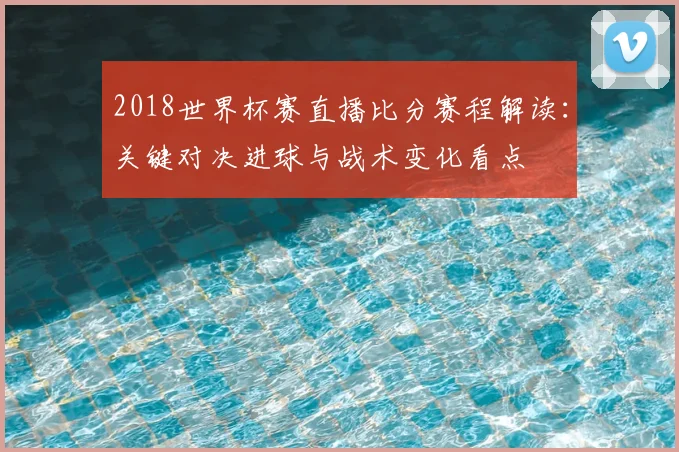 2018世界杯赛直播比分赛程解读：关键对决进球与战术变化看点