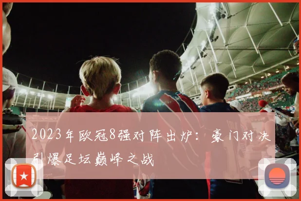 2023年欧冠8强对阵出炉：豪门对决引爆足坛巅峰之战