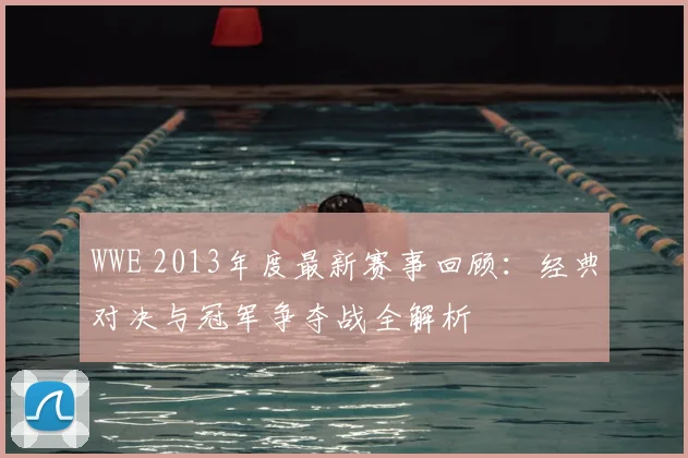 WWE 2013年度最新赛事回顾：经典对决与冠军争夺战全解析