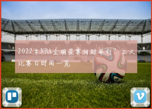 2022年NBA全明星赛何时举行？三大比赛日时间一览