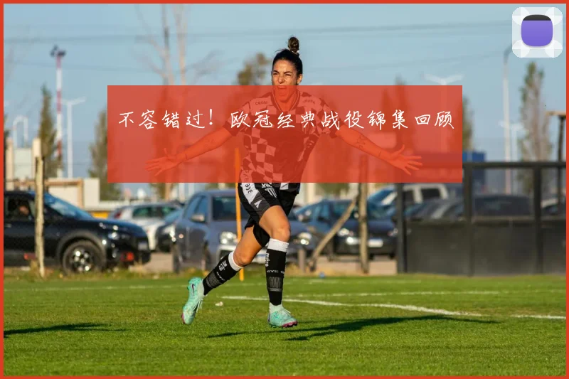 不容错过！欧冠经典战役锦集回顾