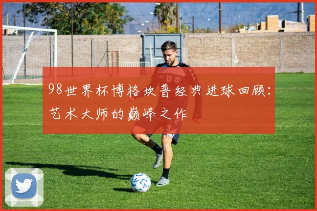 98世界杯博格坎普经典进球回顾：艺术大师的巅峰之作