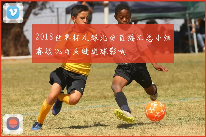 2018世界杯足球比分直播汇总小组赛战况与关键进球影响
