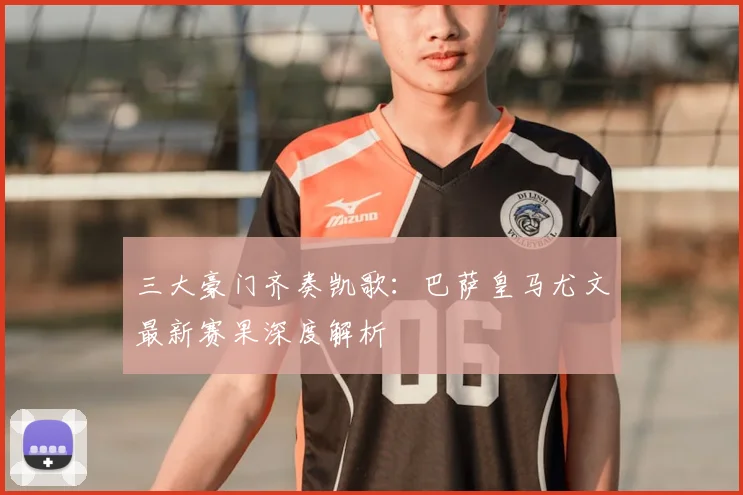 三大豪门齐奏凯歌：巴萨皇马尤文最新赛果深度解析