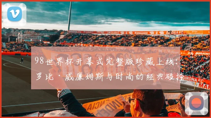 98世界杯开幕式完整版珍藏上线：罗比·威廉姆斯与时尚的经典碰撞