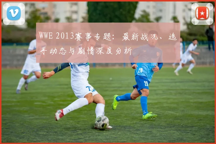 WWE 2013赛事专题：最新战况、选手动态与剧情深度分析