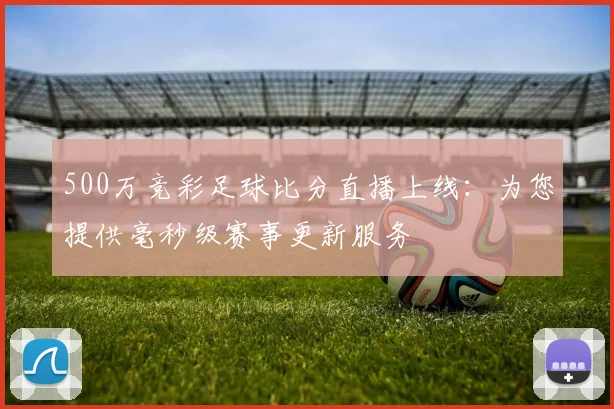 500万竞彩足球比分直播上线：为您提供毫秒级赛事更新服务