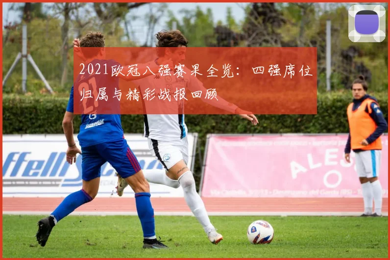 2021欧冠八强赛果全览：四强席位归属与精彩战报回顾